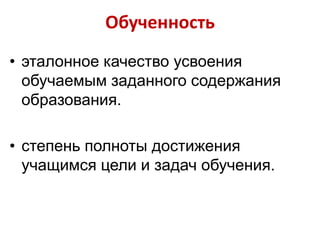 Обученность
• эталонное качество усвоения
обучаемым заданного содержания
образования.
• степень полноты достижения
учащимся цели и задач обучения.

 