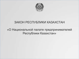ЗАКОН РЕСПУБЛИКИ КАЗАХСТАН
«О Национальной палате предпринимателей
Республики Казахстан»

 