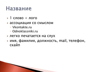 


1 слово + лого
ассоциация со смыслом
◦ Vkontakte.ru
◦ Odnoklassniki.ru





легко печатается на слух
имя, фамилия, должность, mail, телефон,
скайп

 