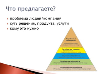



проблема людей/компаний
суть решения, продукта, услуги
кому это нужно

 
