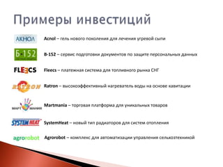 Acnol – гель нового поколения для лечения угревой сыпи
B-152 – сервис подготовки документов по защите персональных данных
Fleecs – платежная система для топливного рынка СНГ
Ratron – высокоэффективный нагреватель воды на основе кавитации

Martmania – торговая платформа для уникальных товаров

SystemHeat – новый тип радиаторов для систем отопления
Agrorobot – комплекс для автоматизации управления сельхозтехникой

 