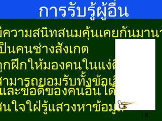 การรับรูผู้อื่น
้

มีความสนิทสนมคุ้นเคยกันมานา
ป็นคนช่างสังเกต
ถูกฝึกให้มองคนในแง่ดี
สามารถยอมรับทั้งข้อเสีย
และข้อดีของคนอืนได้
่
สนใจใฝ่รแสวงหาข้อมูล 18
ู้

 