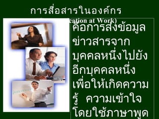 การสื่อ สารในองค์ก ร
(Communication at Work)

คือการส่งข้อมูล
ข่าวสารจาก
บุคคลหนึงไปยัง
่
อีกบุคคลหนึ่ง
เพื่อให้เกิดความ
รู้ ความเข้าใจ
3
โดยใช้ภาษาพูด

 