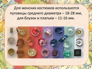 Для женских костюмов используются
пуговицы среднего диаметра – 18-28 мм,
для блузок и платьев – 11-16 мм.

 