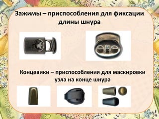 Зажимы – приспособления для фиксации
длины шнура

Концевики – приспособления для маскировки
узла на конце шнура

 