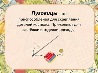 Пуговицы - это
приспособления для скрепления
деталей костюма. Применяют для
застёжки и отделки одежды.

 