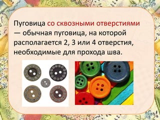 Пуговица со сквозными отверстиями
— обычная пуговица, на которой
располагается 2, 3 или 4 отверстия,
необходимые для прохода шва.

 