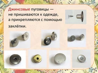 Джинсовые пуговицы —
не пришиваются к одежде,
а прикрепляются с помощью
заклёпки.

 
