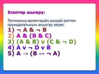 Есептер шығару:
Логикалық өрнектердің қандай ретпен
орындалатынын анықтау керек:

1)
2)
3)
4)
5)

¬А&¬B
A & (B & C)
(A & B) ν (C & ¬ D)
Aν¬DνB
A → (B ↔ ¬ A)

 
