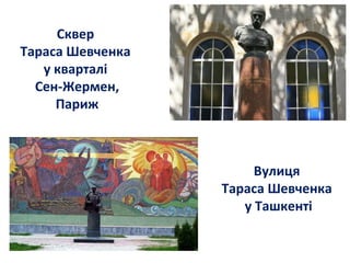 Сквер
Тараса Шевченка
у кварталі
Сен-Жермен,
Париж
Вулиця
Тараса Шевченка
у Ташкенті
