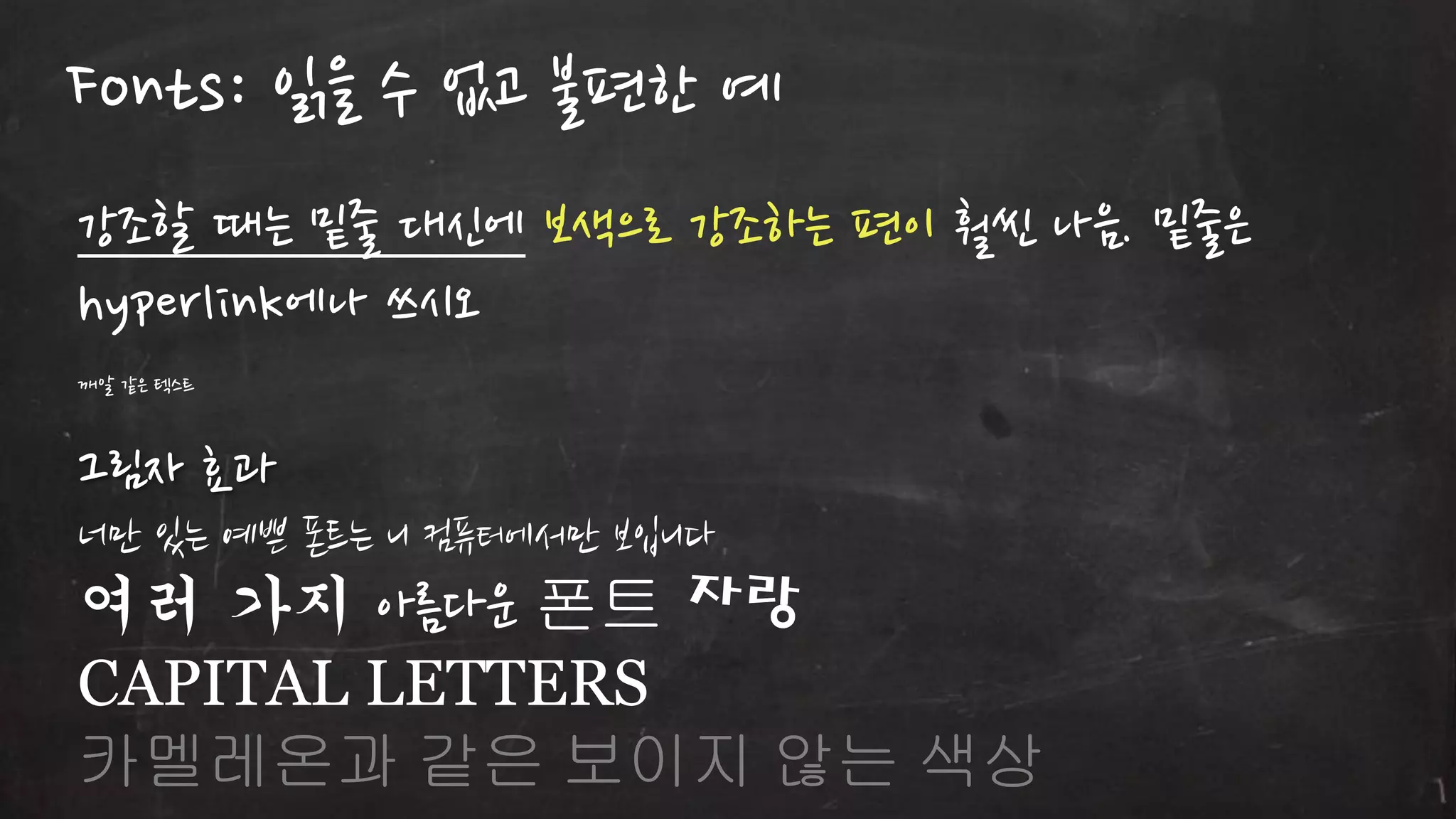 Fonts: 인을 수 없고 불편한 예
강조할 때는 밑줄 대싞에 보색으로 강조하는 편이 훨씬 나음. 밑줄은
hyperlink에나 쓰시오
깨알 같은 텍스트

그림자 효과
너만 있는 예쁜 폰트는 니 컴퓨터에서만 보입니다

여러 가지 아름다운 폰트 자랑
CAPITAL LETTERS
카멜레온과 같은 보이지 않는 색상

 