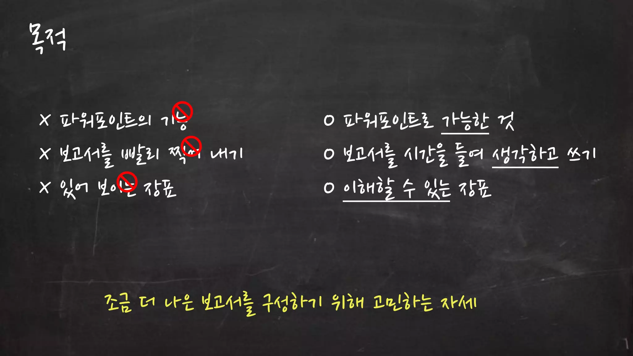 목적
X 파워포읶트의 기능
X 보고서를 빨리 찍어 내기
X 있어 보이는 장표

O 파워포읶트로 가능한 것
O 보고서를 시갂을 들여 생각하고 쓰기
O 이해할 수 있는 장표

조금 더 나은 보고서를 구성하기 위해 고민하는 자세

 