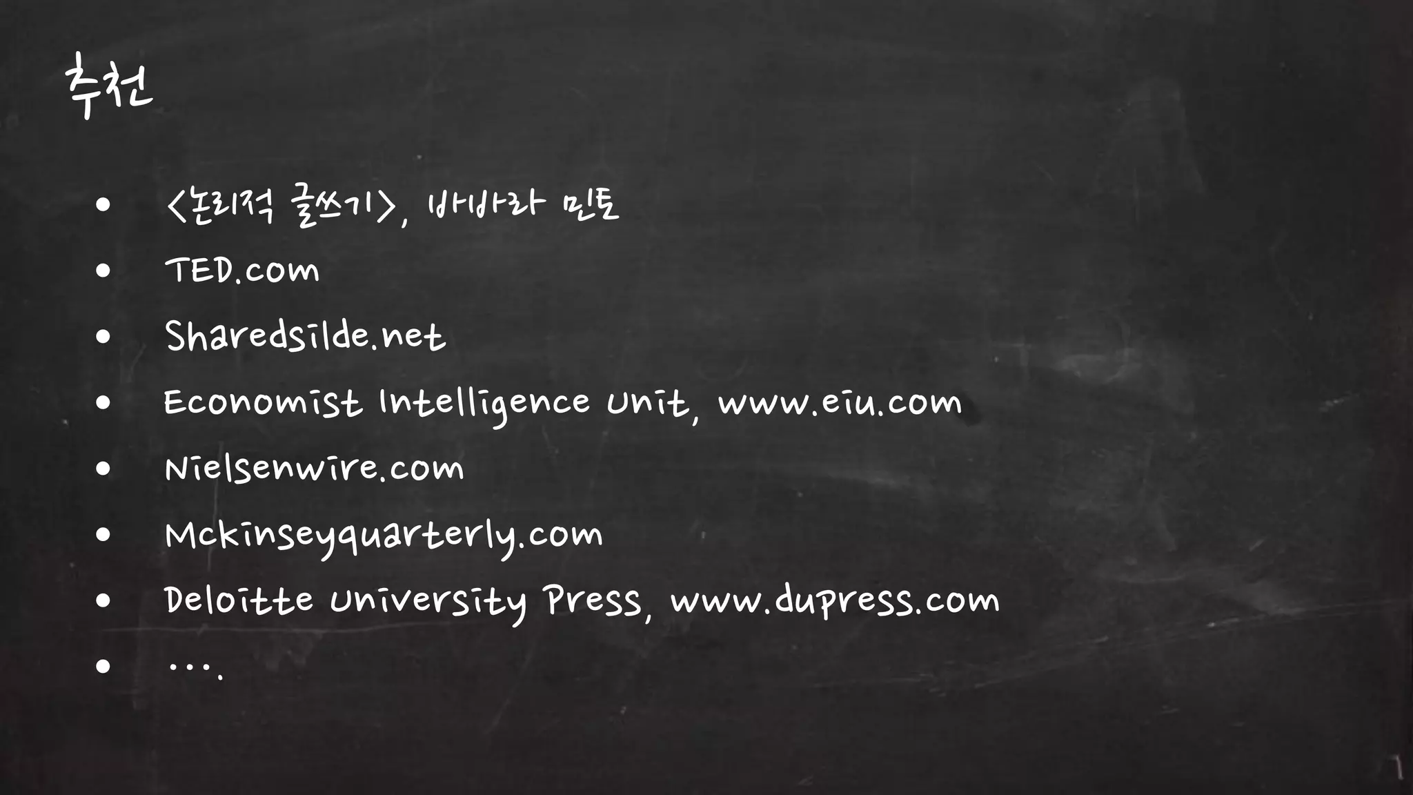 추천
•
•
•
•
•
•
•
•

<논리적 글쓰기>, 바바라 민토
TED.com
Sharedsilde.net
Economist Intelligence Unit, www.eiu.com
Nielsenwire.com
Mckinseyquarterly.com
Deloitte University Press, www.dupress.com
….

 