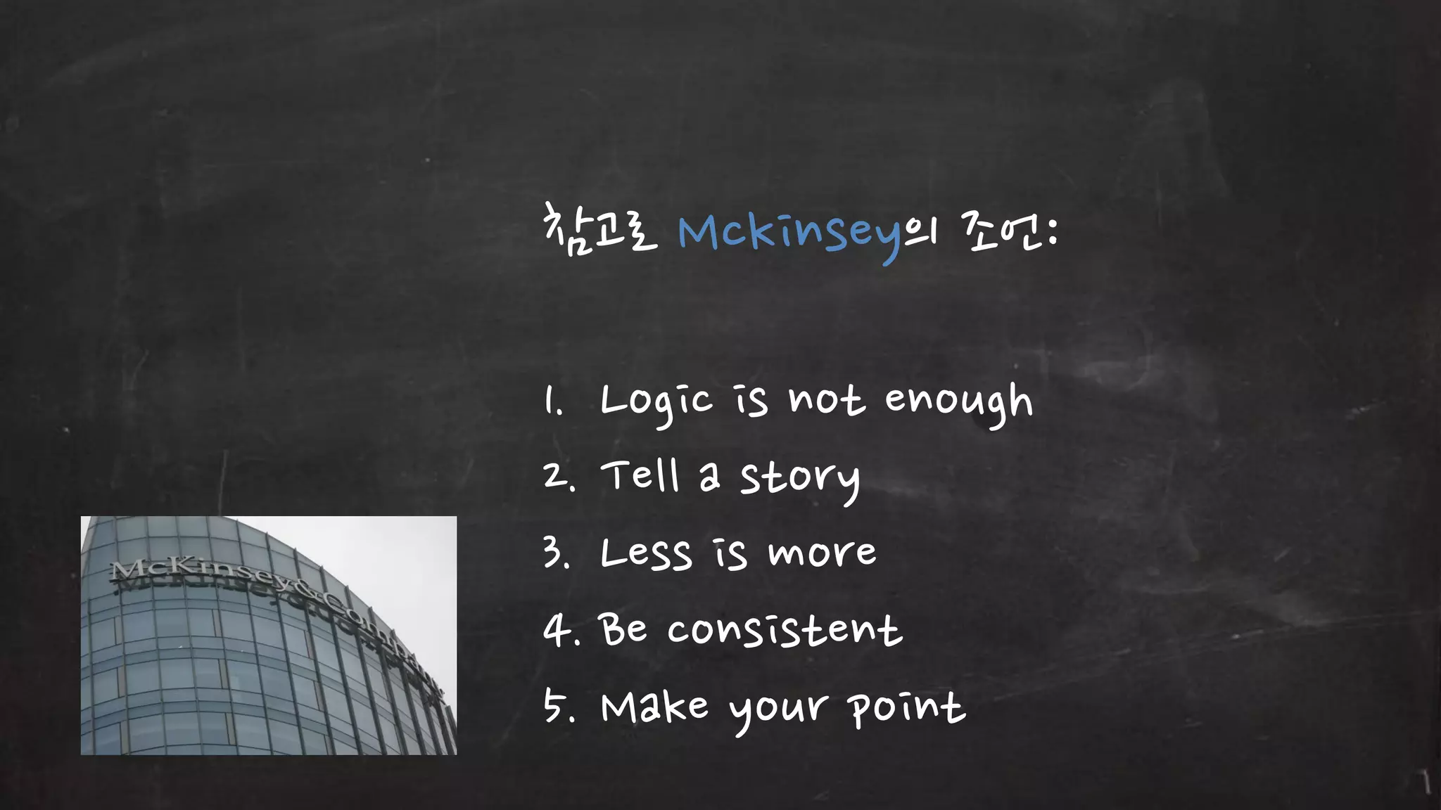 참고로 Mckinsey의 조언:
1. Logic is not enough
2. Tell a story
3. Less is more
4. Be consistent
5. Make your point

 