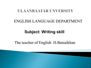 ENGLISH LANGUAGE DEPARTMENT
Subject: Writing skill
The teacher of English D.Batsaikhan

1

 