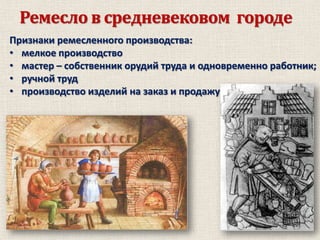 Ремесло в средневековом городе
Признаки ремесленного производства:
• мелкое производство
• мастер – собственник орудий труда и одновременно работник;
• ручной труд
• производство изделий на заказ и продажу

 