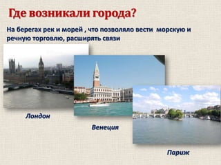 Где возникали города?
На берегах рек и морей , что позволяло вести морскую и
речную торговлю, расширять связи

Лондон
Венеция
Париж

 