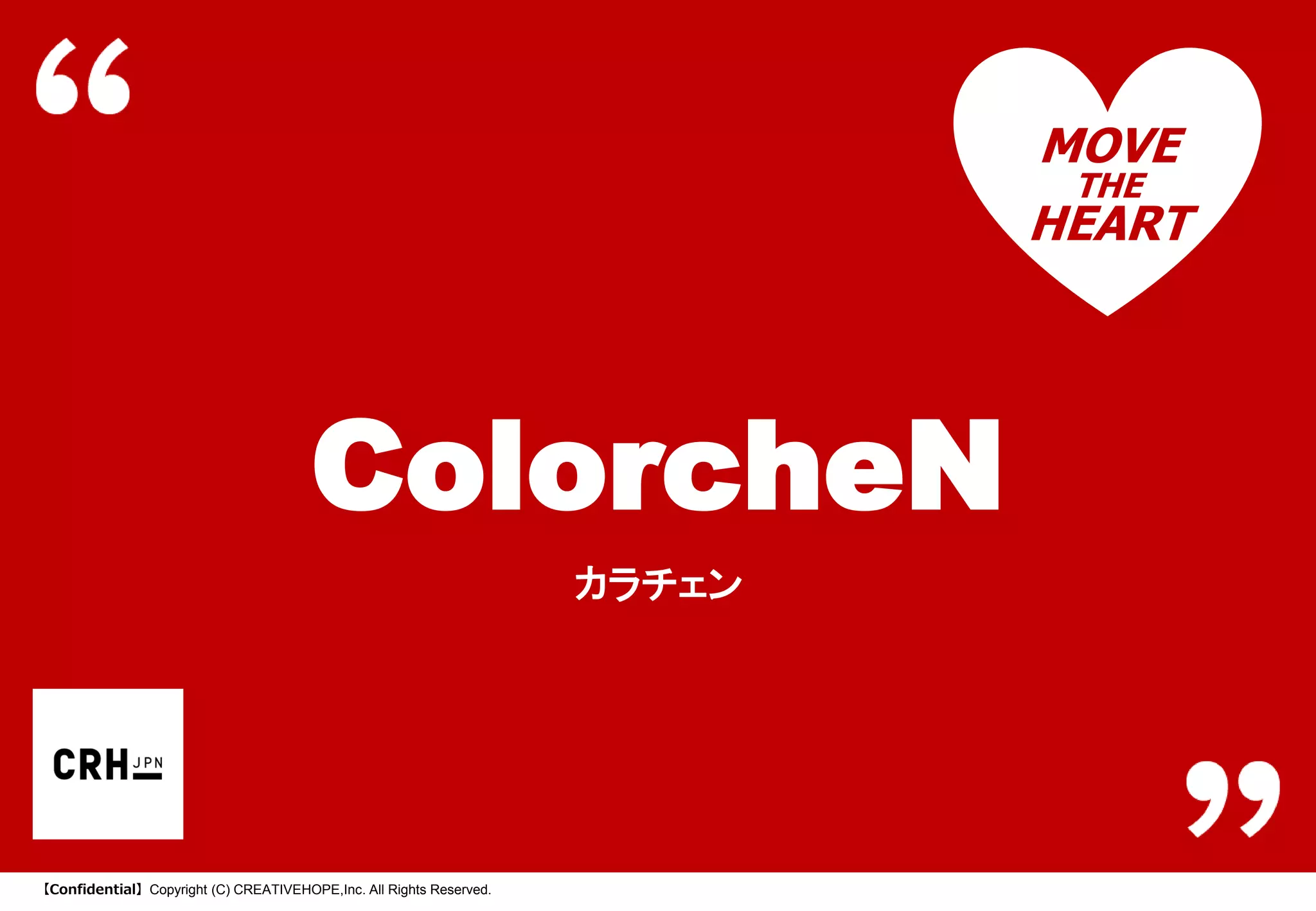 MOVE
THE

HEART

ColorcheN
カラチェン

【Confidential】Copyright (C) CREATIVEHOPE,Inc. All Rights Reserved.

 