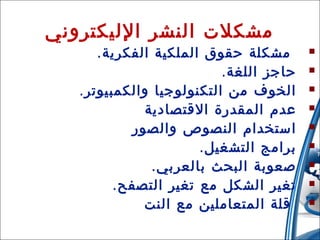 ‫مشكلت النشر الليكتروني‬

‫‪‬‬
‫‪‬‬
‫‪‬‬
‫‪‬‬
‫‪‬‬
‫‪‬‬
‫‪‬‬
‫‪‬‬
‫‪‬‬
‫02‬

‫مشكلة حقوق الملكية الفكرية .‬
‫حاجز اللغة .‬
‫الخوف من التكنولوجيا والكمبيوتر .‬
‫عدم المقدرة القتصادية‬
‫استخدام النصوص والصور‬
‫برامج التشغيل .‬
‫صعوبة البحث بالعربي .‬
‫تغير الشكل مع تغير التصفح .‬
‫قلة المتعاملين مع النت‬

‫31/42/01‬

 