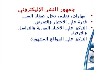 ‫جمهور النشر الليكتروني‬
‫‪‬‬
‫‪‬‬
‫‪‬‬

‫‪‬‬

‫22‬

‫مهارات، تعليم، دخل، صغار السن .‬
‫قدرة علي الختيار والتعرض .‬
‫التركيز علي الخبار الفورية والتراسل‬
‫والترفية.‬
‫التركيز علي المواقع المشهورة‬

‫31/42/01‬

 