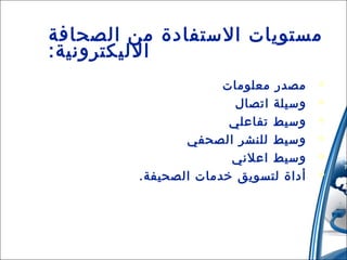 ‫مستويات الستفادة من الصحافة‬
‫الليكترونية:‬
‫‪‬‬
‫‪‬‬
‫‪‬‬
‫‪‬‬
‫‪‬‬
‫‪‬‬

‫مصدر معلومات‬
‫وسيلة اتصال‬
‫وسيط تفاعلي‬
‫وسيط للنشر الصحفي‬
‫وسيط اعلني‬
‫أداة لتسويق خدمات الصحيفة.‬

 