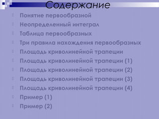 Содержание


Понятие первообразной



Неопределенный интеграл



Таблица первообразных



Три правила нахождения первообразных



Площадь криволинейной трапеции



Площадь криволинейной трапеции (1)



Площадь криволинейной трапеции (2)



Площадь криволинейной трапеции (3)



Площадь криволинейной трапеции (4)



Пример (1)



Пример (2)

 