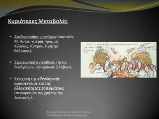 Κυριότερεσ Μεταβολζσ
 Σταθεροποίηςη ςυνόρων (παρυφέσ
Μ. Αςίασ -ςτεριά, γραμμή
Κιλικίασ, Κύπρου, Κρήτησθάλαςςα).
 Στρατιωτική αντεπίθεςη (ήττεσ
Βουλγάρων- αφομοίωςη Σλάβων).
 Ενίςχυςη τησ εθνολογικήσ
ομοιογένειασ και τησ
ελληνικότητασ του κράτουσ
(περιοριςμόσ τησ χρήςησ τησ
λατινικήσ).

Χιωτέρη Κατερίνα-1ο Γυμνάςιο Κοζάνησ
(Βαλταδώρειο) katchiot.blogspot.gr

 