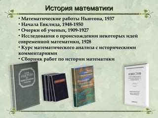 История математики
• Математические работы Ньютона, 1937
• Начала Евклида, 1948-1950
• Очерки об ученых, 1909-1927
• Исследования о происхождении некоторых идей
современной математики, 1928
• Курс математического анализа с историческими
комментариями
• Сборник работ по истории математики

 