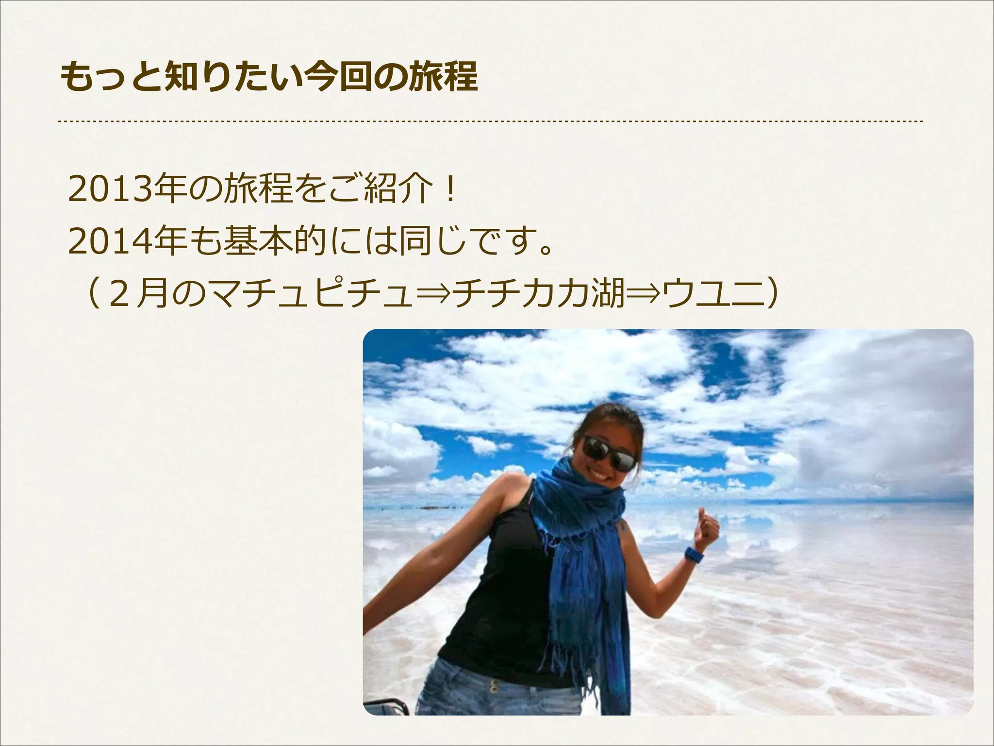 もっと知りたい今回の旅程
2013年年の旅程をご紹介！
2014年年も基本的には同じです。
（２⽉月のマチュピチュ⇒チチカカ湖⇒ウユニ）

 