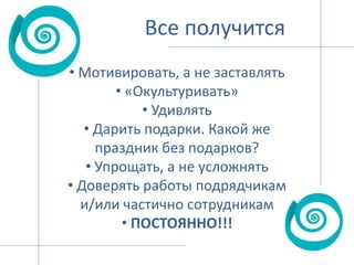 Все получится
• Мотивировать, а не заставлять
• «Окультуривать»
• Удивлять
• Дарить подарки. Какой же
праздник без подарков?
• Упрощать, а не усложнять
• Доверять работы подрядчикам
и/или частично сотрудникам
• ПОСТОЯННО!!!

 