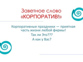 Заветное слово
«КОРПОРАТИВ!»
Корпоративные праздники — приятная
часть жизни любой фирмы!
Так ли Это???
А как у Вас?

 