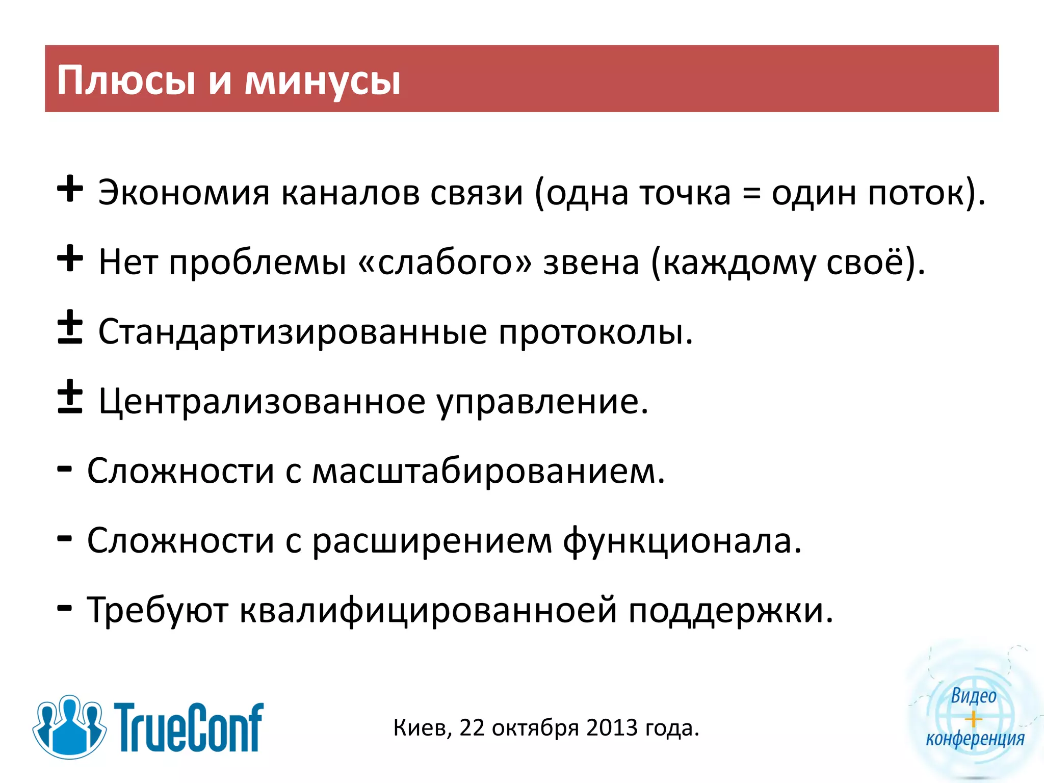 Плюсы и минусы

+ Экономия каналов связи (одна точка = один поток).
+ Нет проблемы «слабого» звена (каждому своё).
± Стандартизированные протоколы.
± Централизованное управление.
- Сложности с масштабированием.
- Сложности с расширением функционала.
- Требуют квалифицированноей поддержки.
Киев, 22 октября 2013 года.

 