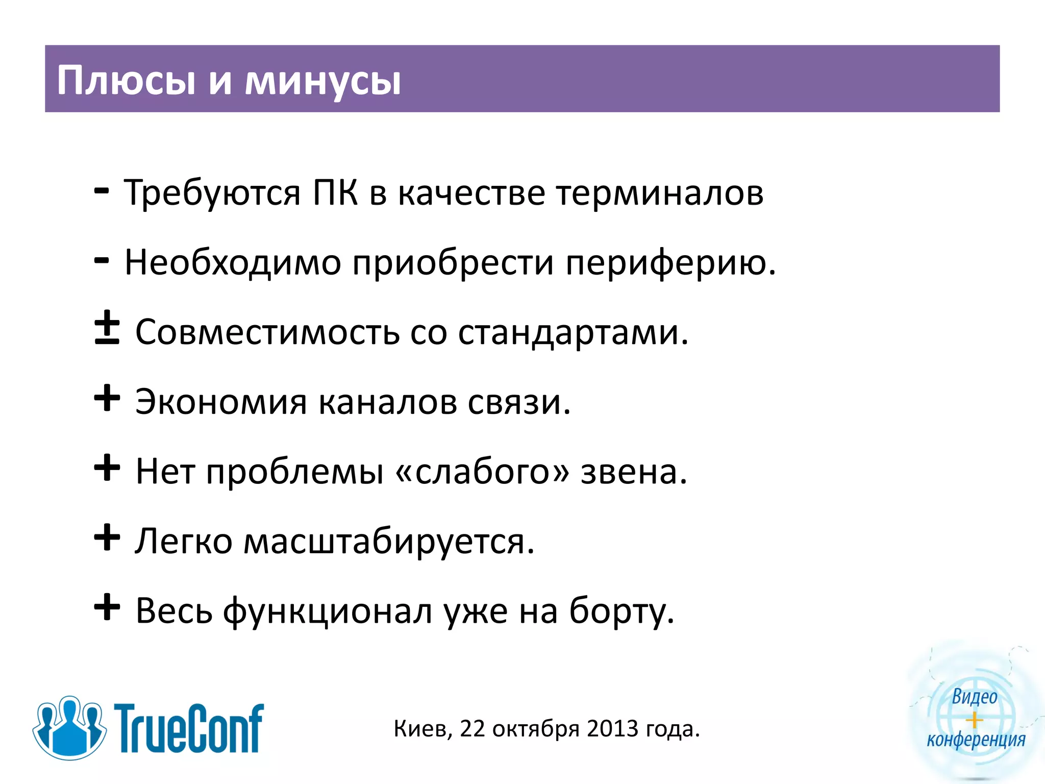 Плюсы и минусы

- Требуются ПК в качестве терминалов
- Необходимо приобрести периферию.
± Совместимость со стандартами.
+ Экономия каналов связи.
+ Нет проблемы «слабого» звена.
+ Легко масштабируется.
+ Весь функционал уже на борту.
Киев, 22 октября 2013 года.

 