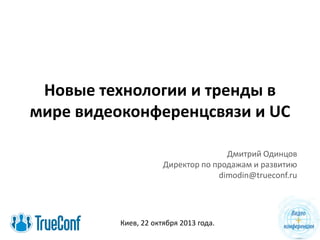 Новые технологии и тренды в
мире видеоконференцсвязи и UC
Дмитрий Одинцов
Директор по продажам и развитию
dimodin@trueconf.ru

Киев, 22 октября 2013 года.

 