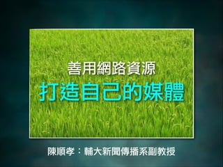 善用網路資源

打造自己的媒體
陳順孝：輔大新聞傳播系副教授

 