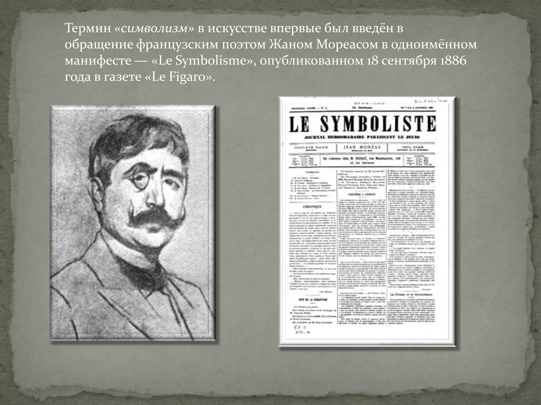 Термин «символизм» в искусстве впервые был введён в
обращение французским поэтом Жаном Мореасом в одноимённом
манифесте — «Le Symbolisme», опубликованном 18 сентября 1886
года в газете «Le Figaro».

 
