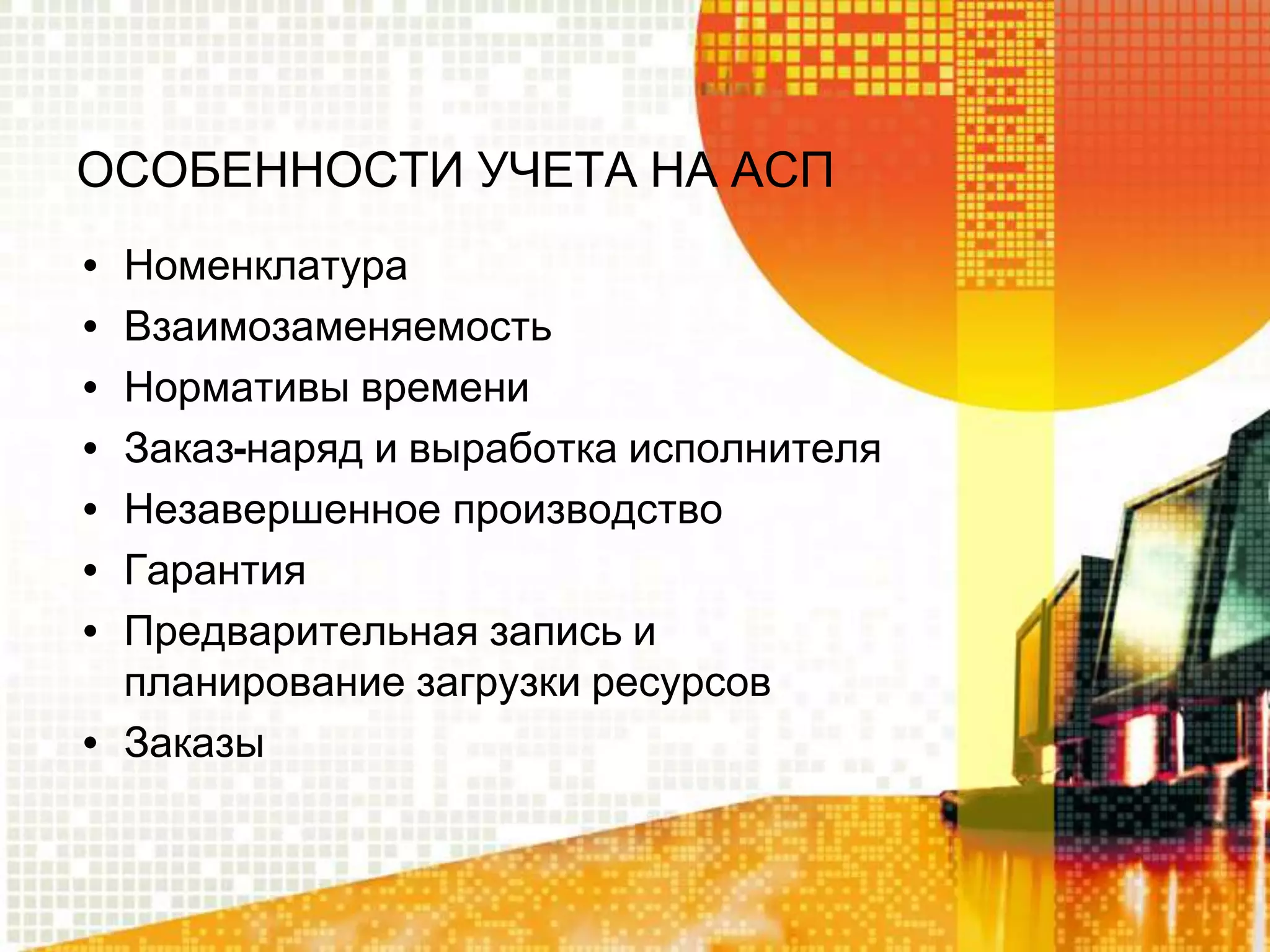 ОСОБЕННОСТИ УЧЕТА НА АСП
•
•
•
•
•
•
•

Номенклатура
Взаимозаменяемость
Нормативы времени
Заказ-наряд и выработка исполнителя
Незавершенное производство
Гарантия
Предварительная запись и
планирование загрузки ресурсов
• Заказы

 