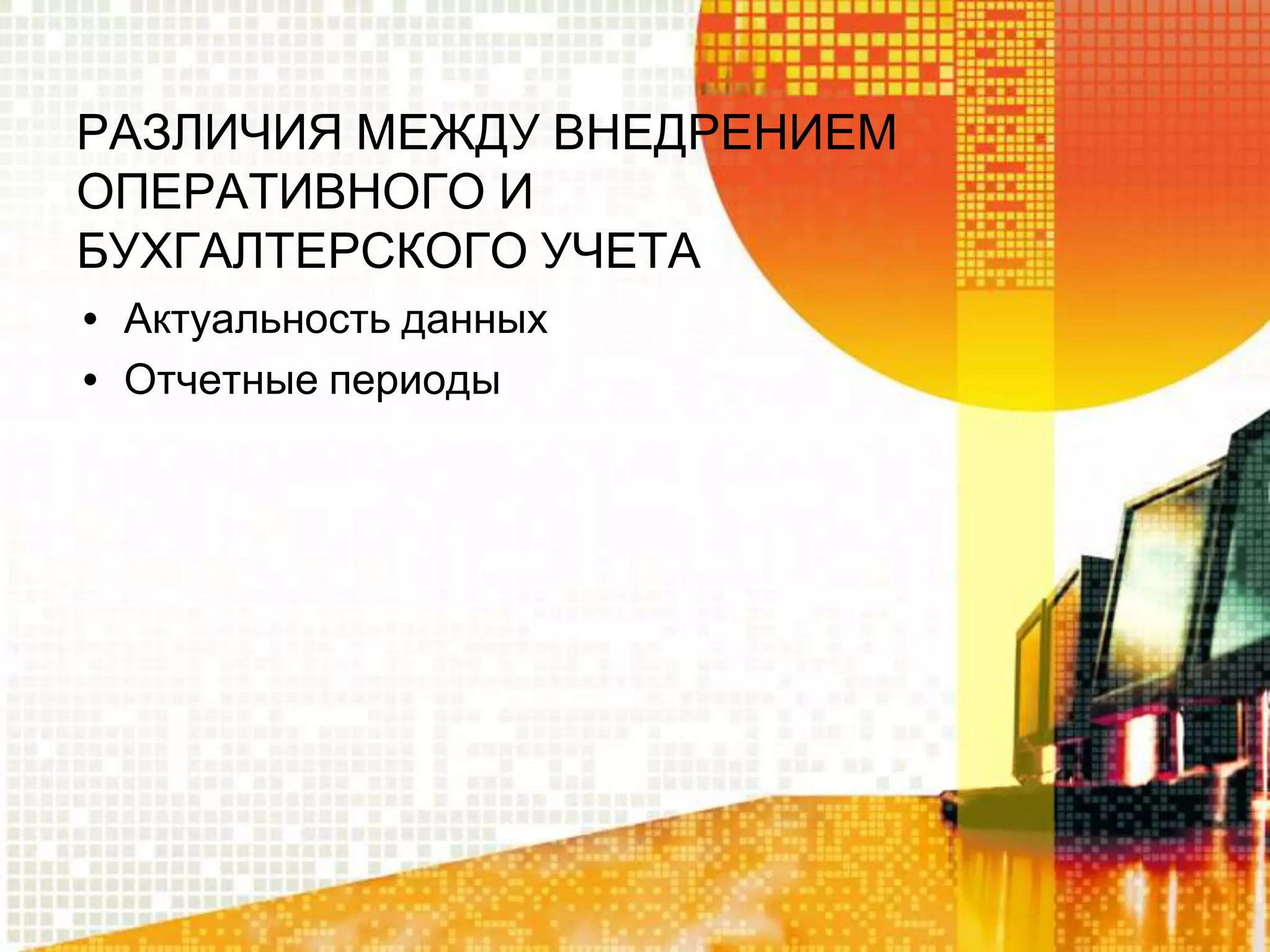 РАЗЛИЧИЯ МЕЖДУ ВНЕДРЕНИЕМ
ОПЕРАТИВНОГО И
БУХГАЛТЕРСКОГО УЧЕТА
• Актуальность данных
• Отчетные периоды

 