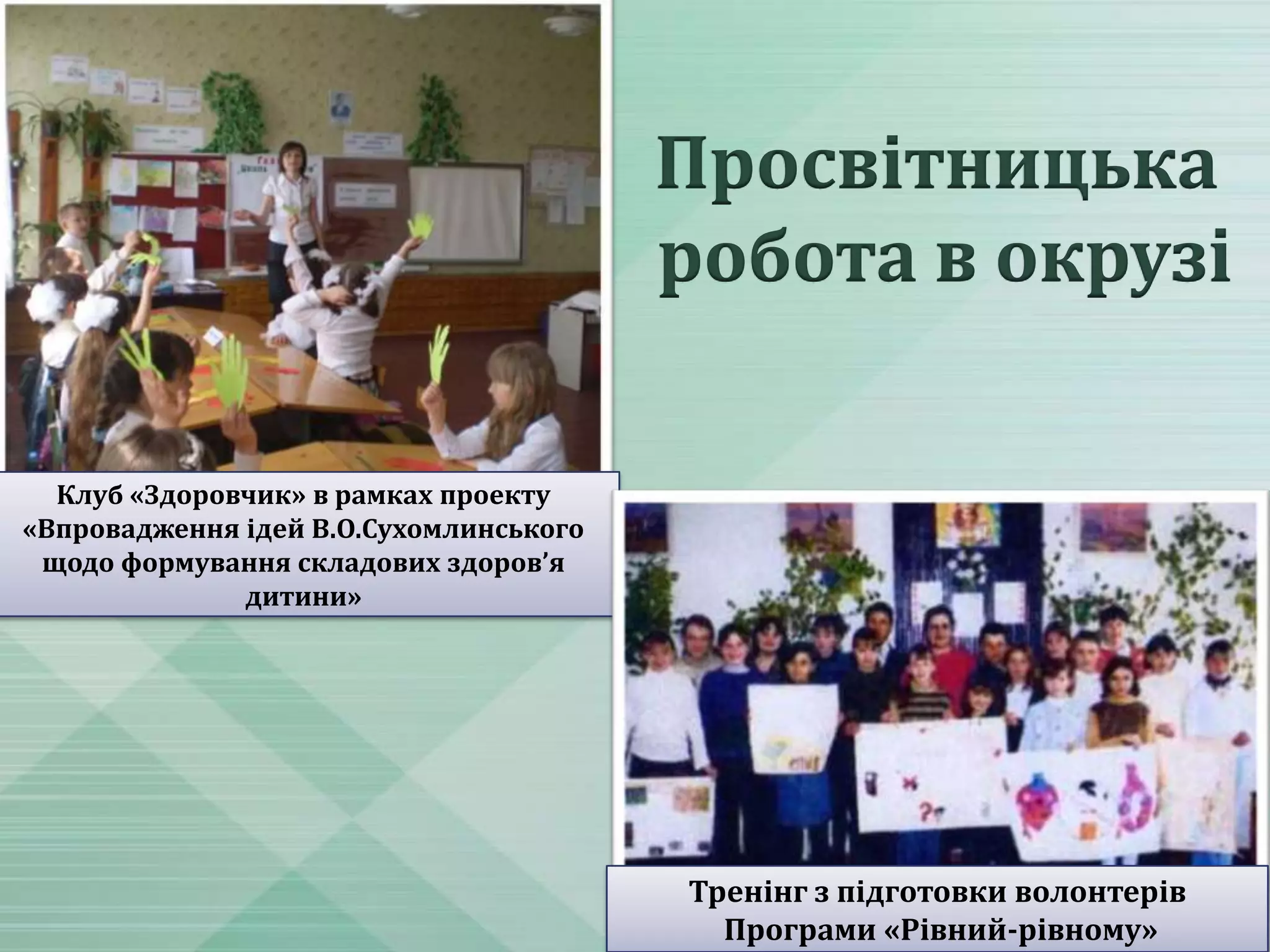 Просвітницька
робота в окрузі
Клуб «Здоровчик» в рамках проекту
«Впровадження ідей В.О.Сухомлинського
щодо формування складових здоров’я
дитини»

Тренінг з підготовки волонтерів
Програми «Рівний-рівному»

 