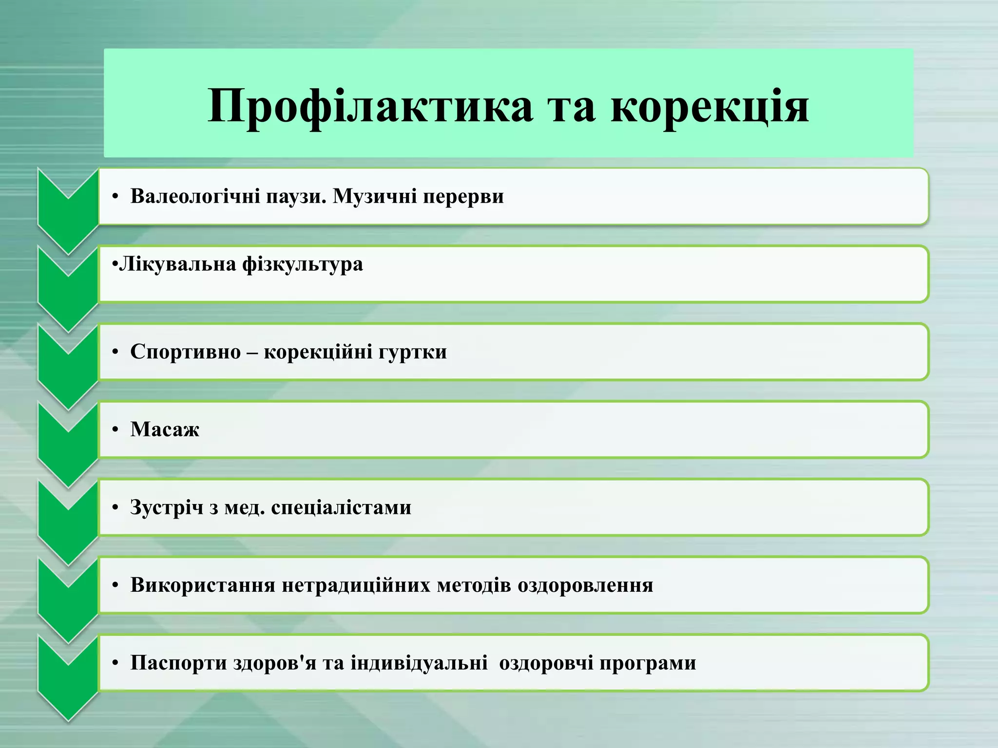 Профілактика та корекція
• Валеологічні паузи. Музичні перерви

•Лікувальна фізкультура

• Спортивно – корекційні гуртки
• Масаж
• Зустріч з мед. спеціалістами

• Використання нетрадиційних методів оздоровлення
• Паспорти здоров'я та індивідуальні оздоровчі програми

 