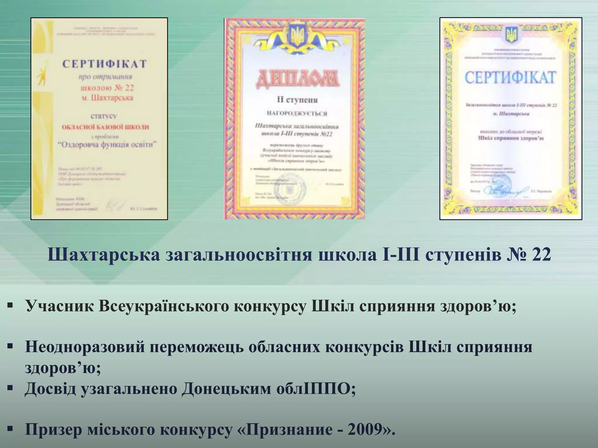 Шахтарська загальноосвітня школа І-ІІІ ступенів № 22
 Учасник Всеукраїнського конкурсу Шкіл сприяння здоров’ю;
 Неодноразовий переможець обласних конкурсів Шкіл сприяння
здоров’ю;
 Досвід узагальнено Донецьким облІППО;
 Призер міського конкурсу «Признание - 2009».

 