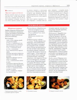 133

ж ар е н а я кур и ца , ж ар к о е и ф р и к ас е

�НАЗАМЕТКУ
Пjюстой куриный булъон
Всегда полезно и меть его под ру­
кой для того, чтобы быстро сде­
лать соус, подлив у или суп. И за­
ч е м покупать готовый, если его
так легко сделать самим, не тра-

тя ничего ли шнего, а используя
лишь кости и обрезки. Когда они
остаются при разделке курицы,
замораживайте их, вскоре их на­
берется достаточно, и вы сварите
бульон.
Д ля этого крупно нарежьте кос­
ти и обрезки - готовые или сы-

рые, неважно, - и варите около
часа в подсоленной воде. Слейте,
снимите ли шний жир и уберите
в холодильник без крышки. Ког­
да полностью остынет, накройте
крышкой и храните 2-3 дня в хо­
лодильнике или дольше в моро­
зилке.

ОСНОВНОЙ РЕЦЕПТ
Жареная курица
Любые жареные блюда начи­
нают готовиться одинаково,
а далее вы найдете различные
варианты продолжения ре­
цепта на свой вкус.
На 4 порции

1000-1350 г курицы, разде­
ла'li'liОЙ для жар'Ки
2-3 с т. л. осветлт1�ого сли­
в()'l.mого масла (с.м. замет'Ку),
или олив'Кового масла, или
2 ст. л. слив()'l.mого масла
и 1 с т. л. олив'Кового
Солъ, свежемолотъ�й чер'liъ�й
перец
Болъшая щепоm'Ка эстрагопа,
тимъяпа ш�и другой трав'Ки ,
по в'Кусу
Вариа'liт простого соуса из
СО'Ков со с'Ковородъ�
1 с т. л. из.мелъчеююго зелепо­
го лу'Ка
1h ста'Ка'liа 'Курипого булъо'liа
1h с та'Ка'/iа сухого фра'liцузс'Ко­
го белого випа или вермут а
1-2 ст. л . сливоч'/iого ма сла
в 'КОU'Це, по в'КуС)'
2 ст. л. эстраго'liа, петруш­
'Ки, зелтого лу'Ка

1. Переворачиваем курицу, чтобы
11о:lрумянитьдруrую сторону

Ре'К омепдуе.мое оборудовапие:
Тяжелая 'Кастр юля или глу­
бо'Кая С'Коворода диаметром
25 с.м и глуб�той 5 с.м с пло т­

'liОЙ 'Кръии'КОЙ
Деревяn'liаЯ лоп а т'Ка или
вил'Ка

Подрул�я'liиваем хурицу 5 м и 'liу т . Чтобы курица под­
жарилась, она должна быть

тельную тарелку, потому что
ему нужно меньше времени,
чтобы обжариться.

Д оделъ�ваем. Закройте ско­
вороду крышкой, убавьте
огонь до среднего. Если вы
убрали белое мясо, еще око­
ло

6 минут пожарьте темное

мясо под крышкой, один раз
перевернув, а потом верните

сухой. Поставьте сковороду

на сковороду белое мясо гру­

на сильный огонь, налейте

док. Полейте курицу соками,

масло. Когда оно раскалится,
но еще не будет идти дымок,

которые образовались в ско­
вороде, приправьте. Закрой­

выложите курицу стороной

те и готовьте еще

с кожей. Не кладите слишком

Переверните, снова полейте

много сразу - если между кус­

и готовьте под крышкой еще

6 минут.

ками не будет места для цир­

7-8 минут, при необходимос­

куляции воздуха, они будут

ти поливая.

тушиться, а не жариться. Если

Ко гда г о тово? Курица гото­

все не помещается, сделайте

ва, когда самые толстые час­

в два захода. Переворачивай­

ти бедрышек и ножек мягкие

те каждые

20 секунд, чтобы

при нажатии и когда из лю­

мякоть стала равномерно оре­

бого места курицы вытекают

хового цвета, как на рисун-

светлые, а не кровянистые

ке. Если у вас смесь из белого
мяса и темных ножек и бедер,

соки. Проткните курицу в не­
скольких местах, чтобы убе­

чуть раньше отложите белое

диться, но не пережарьте ее,

мясо на отдельную вспомога-

иначе она будет сухая.

2. Поливаем соками

3. СоерЛ)' поливаем соусо м

 