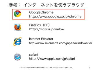 参考： インターネットを使うブラウザ
GoogleChrome
http://www.google.co.jp/chrome
FireFox（FF）
http://mozilla.jp/firefox/
Internet Explorer
http://www.microsoft.com/japan/windows/ie/
safari
http://www.apple.com/jp/safari
イーンスパイア(株) 横田秀珠の著作権を尊重しつつ、是非ノウハウはシェアして行きましょう。

21

 