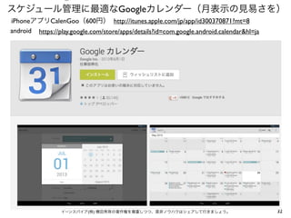 ⑤

スケジュール管理に最適なGoogleカレンダー（月表示の見易さを）
iPhoneアプリCalenGoo（600円） http://itunes.apple.com/jp/app/id300370871?mt=8
android https://play.google.com/store/apps/details?id=com.google.android.calendar&hl=ja

イーンスパイア(株) 横田秀珠の著作権を尊重しつつ、是非ノウハウはシェアして行きましょう。

32

 