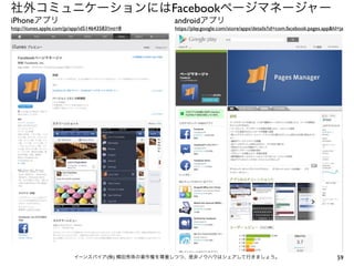 社外コミュニケーションにはFacebookページマネージャー
iPhoneアプリ
http://itunes.apple.com/jp/app/id514643583?mt=8

androidアプリ

https://play.google.com/store/apps/details?id=com.facebook.pages.app&hl=ja

イーンスパイア(株) 横田秀珠の著作権を尊重しつつ、是非ノウハウはシェアして行きましょう。

59

 