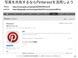 写真を共有するならPinterestを活用しよう
iPhone
android

https://itunes.apple.com/jp/app/id429047995?mt=8
https://play.google.com/store/apps/details?id=com.pinterest&hl=ja

イーンスパイア(株) 横田秀珠の著作権を尊重しつつ、是非ノウハウはシェアして行きましょう。

68

 