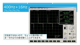 400Hz+16Hz
プルプルプルプル

正弦波ではないので、ちょっと音が固いが、
まーそれなりの音を聞くことができます。

 