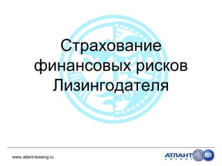 Страхование
финансовых рисков
Лизингодателя

www.atlant-leasing.ru

 