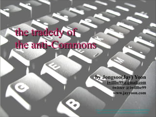 the tradedy of
the anti-Commons
by Jongsoo(Jay) Yoon

iwillbe99@gmail.com
twitter @iwillbe99
www.jayyoon.com

http://www.ﬂickr.com/photos/60648084@N00/2462966749/
http://creativecommons.org/licenses/by-nc-sa/2.0/deed.ko

 