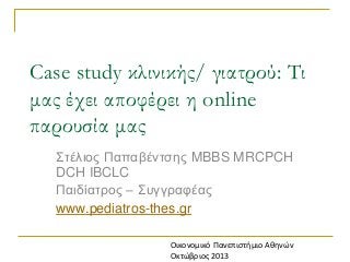Case study κλινικής/ γιατρού: Τι
μας έχει αποφέρει η online
παρουσία μας
Σηέιηνο Παπαβέληζεο MBBS MRCPCH
DCH IBCLC
Παηδίαηξνο – Σπγγξαθέαο
www.pediatros-thes.gr
Οικονομικό Πανεπιςτήμιο Αθηνών
Οκτώβριοσ 2013

 